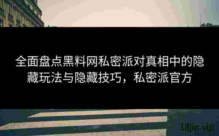 全面盘点黑料网私密派对真相中的隐藏玩法与隐藏技巧，私密派官方