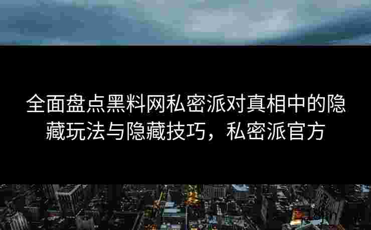 全面盘点黑料网私密派对真相中的隐藏玩法与隐藏技巧，私密派官方