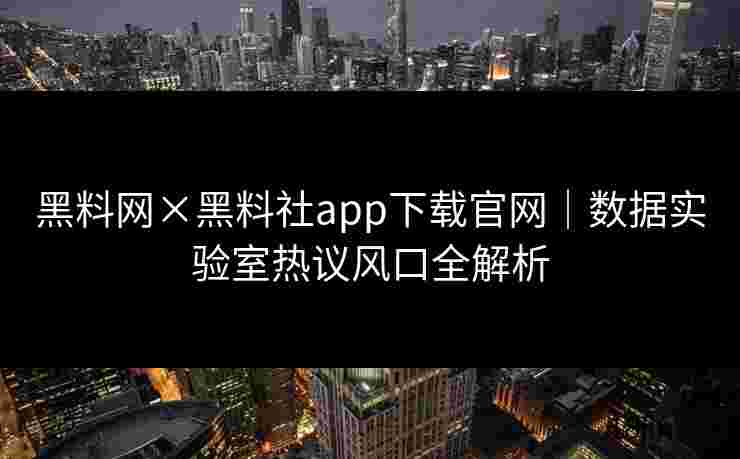 黑料网×黑料社app下载官网｜数据实验室热议风口全解析