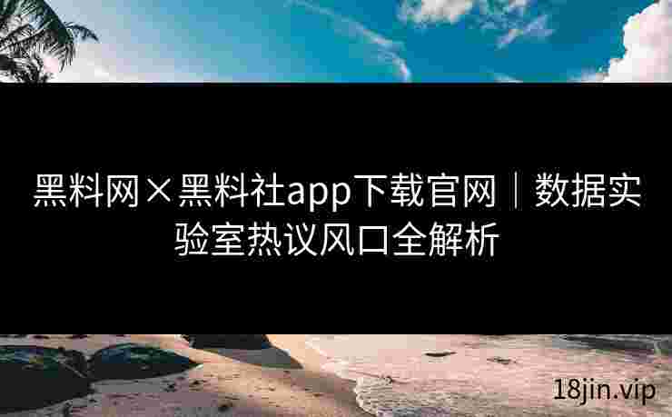 黑料网×黑料社app下载官网｜数据实验室热议风口全解析