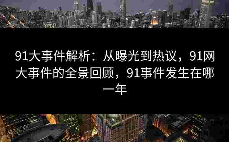 91大事件解析：从曝光到热议，91网大事件的全景回顾，91事件发生在哪一年