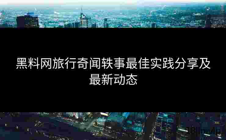 黑料网旅行奇闻轶事最佳实践分享及最新动态