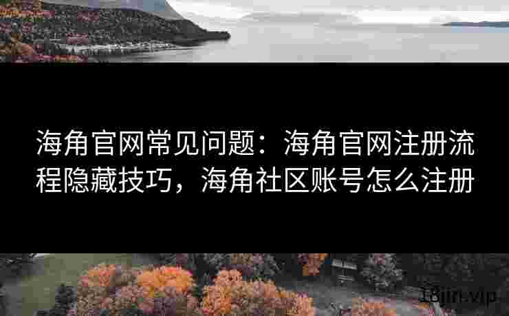 海角官网常见问题：海角官网注册流程隐藏技巧，海角社区账号怎么注册