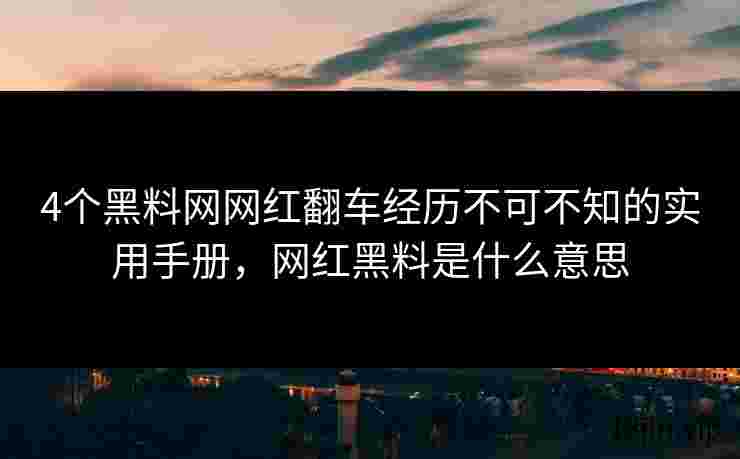 4个黑料网网红翻车经历不可不知的实用手册，网红黑料是什么意思