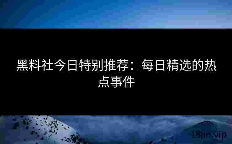 黑料社今日特别推荐：每日精选的热点事件