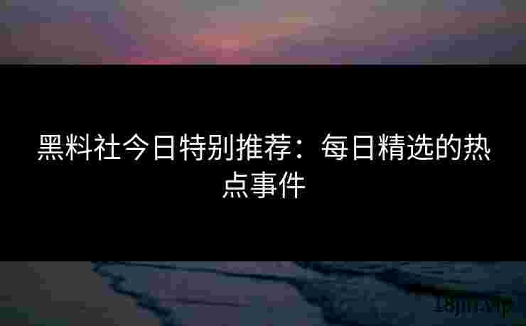 黑料社今日特别推荐：每日精选的热点事件