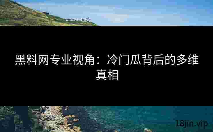黑料网专业视角：冷门瓜背后的多维真相