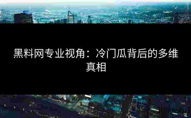黑料网专业视角：冷门瓜背后的多维真相