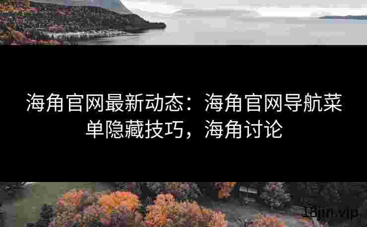 海角官网最新动态：海角官网导航菜单隐藏技巧，海角讨论