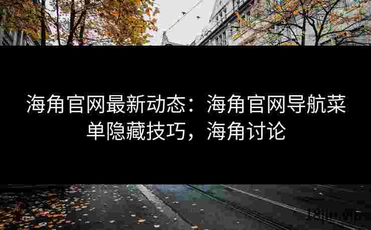 海角官网最新动态：海角官网导航菜单隐藏技巧，海角讨论