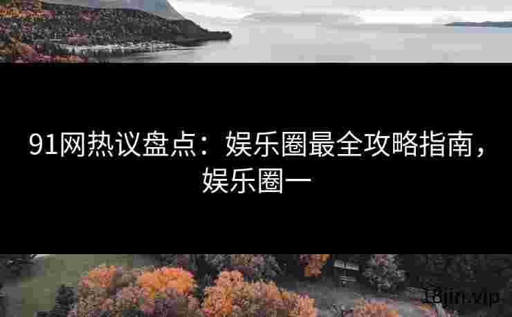91网热议盘点：娱乐圈最全攻略指南，娱乐圈一