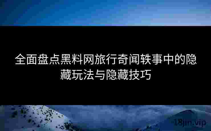 全面盘点黑料网旅行奇闻轶事中的隐藏玩法与隐藏技巧