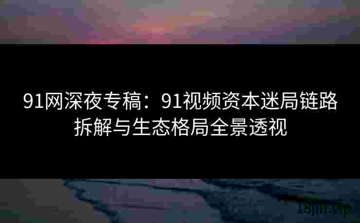 91网深夜专稿：91视频资本迷局链路拆解与生态格局全景透视