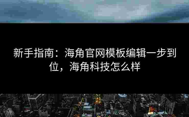 新手指南：海角官网模板编辑一步到位，海角科技怎么样