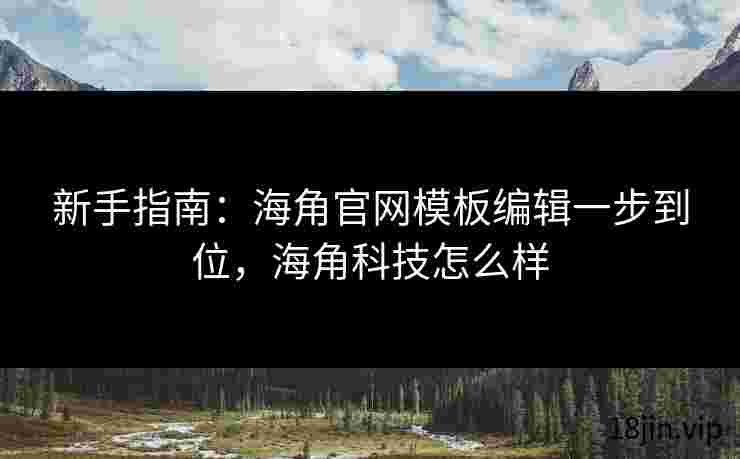 新手指南：海角官网模板编辑一步到位，海角科技怎么样