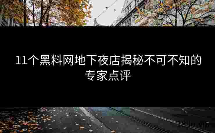 11个黑料网地下夜店揭秘不可不知的专家点评