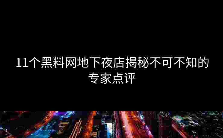 11个黑料网地下夜店揭秘不可不知的专家点评