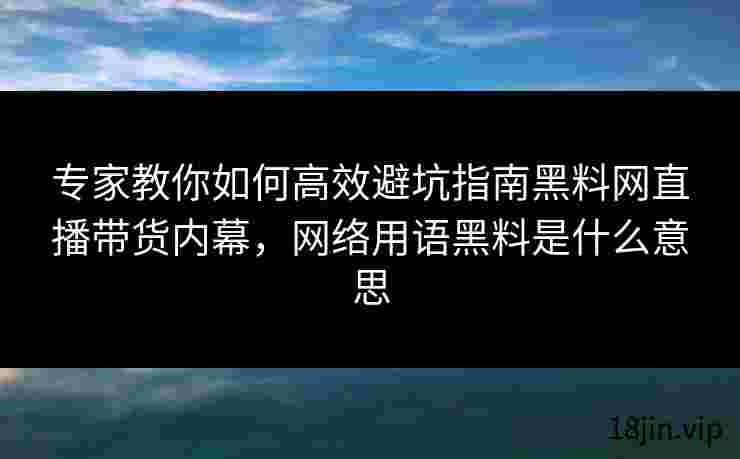 专家教你如何高效避坑指南黑料网直播带货内幕，网络用语黑料是什么意思