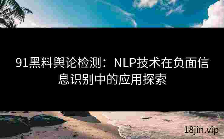 91黑料舆论检测：NLP技术在负面信息识别中的应用探索