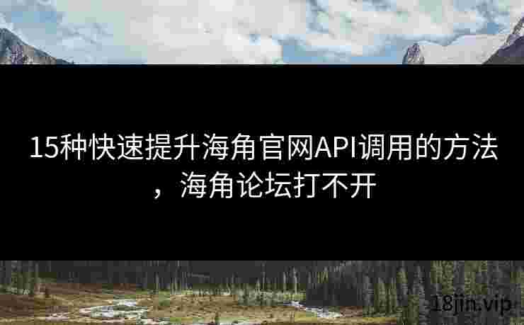 15种快速提升海角官网API调用的方法，海角论坛打不开