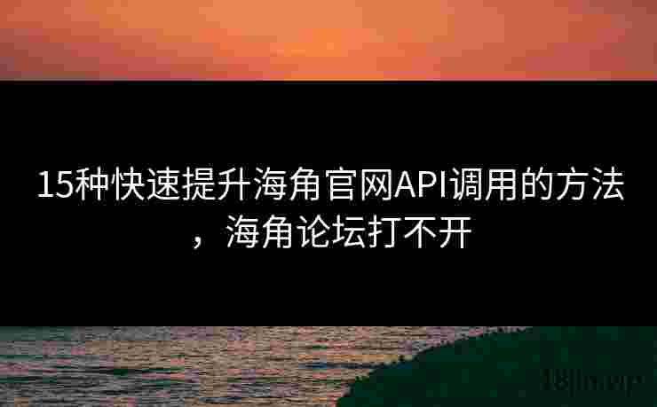 15种快速提升海角官网API调用的方法，海角论坛打不开