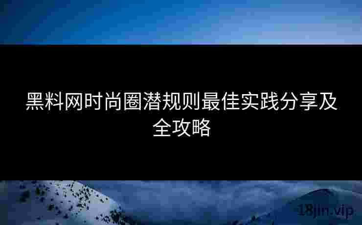 黑料网时尚圈潜规则最佳实践分享及全攻略