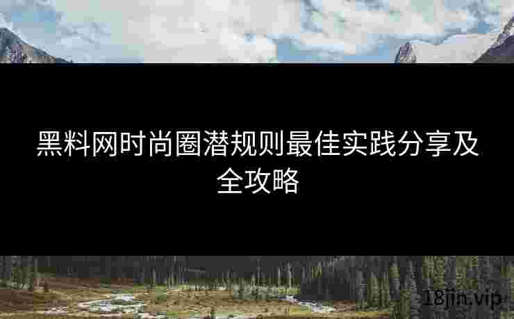 黑料网时尚圈潜规则最佳实践分享及全攻略
