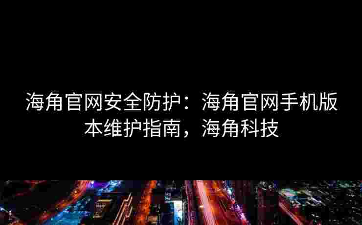 海角官网安全防护：海角官网手机版本维护指南，海角科技