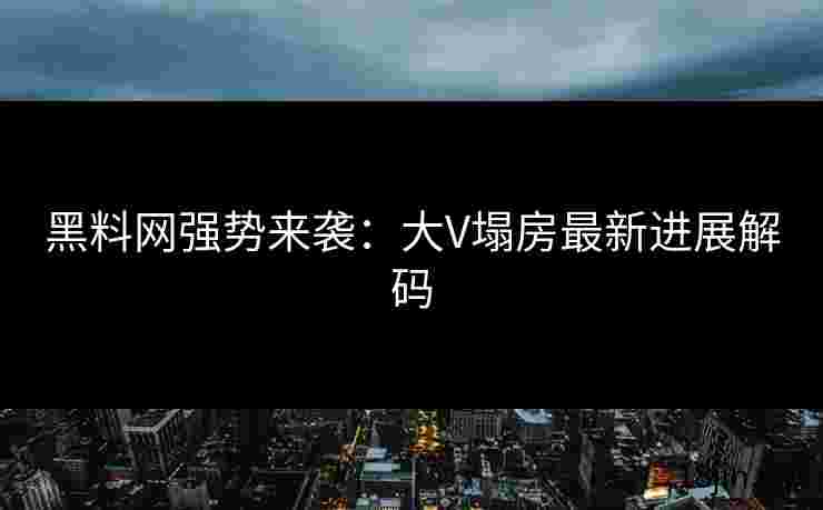 黑料网强势来袭：大V塌房最新进展解码
