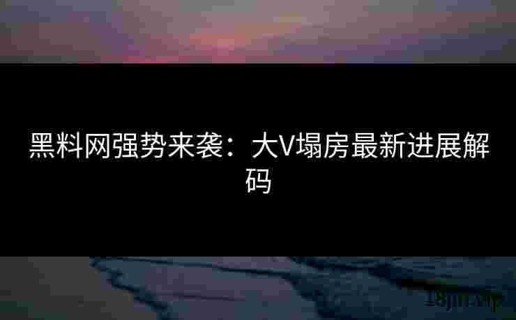 黑料网强势来袭：大V塌房最新进展解码