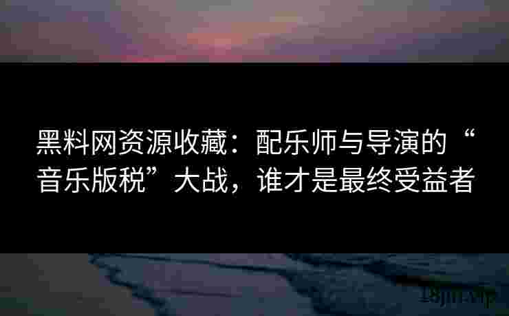 黑料网资源收藏：配乐师与导演的“音乐版税”大战，谁才是最终受益者