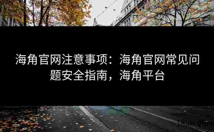 海角官网注意事项：海角官网常见问题安全指南，海角平台