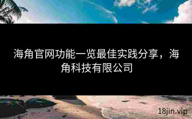 海角官网功能一览最佳实践分享，海角科技有限公司