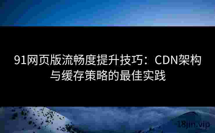 91网页版流畅度提升技巧：CDN架构与缓存策略的最佳实践
