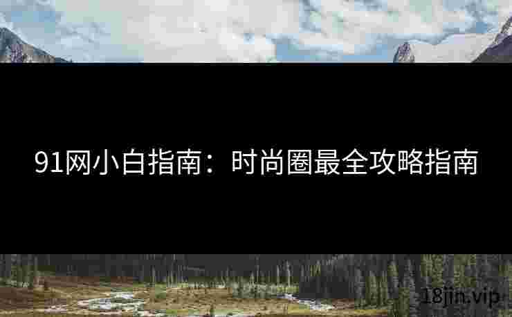 91网小白指南：时尚圈最全攻略指南