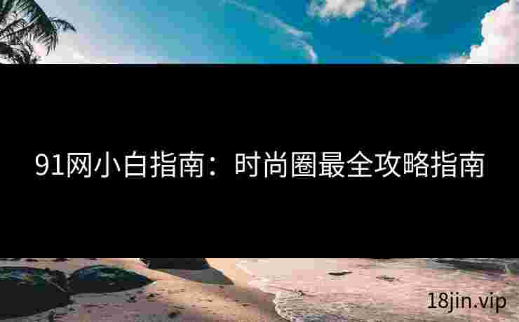 91网小白指南：时尚圈最全攻略指南