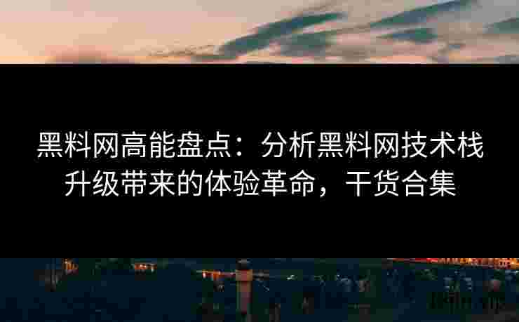 黑料网高能盘点：分析黑料网技术栈升级带来的体验革命，干货合集