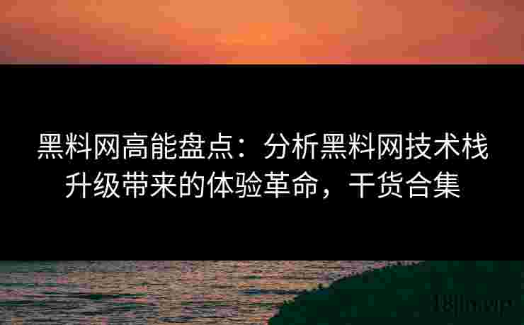 黑料网高能盘点：分析黑料网技术栈升级带来的体验革命，干货合集