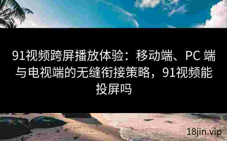 91视频跨屏播放体验：移动端、PC 端与电视端的无缝衔接策略，91视频能投屏吗