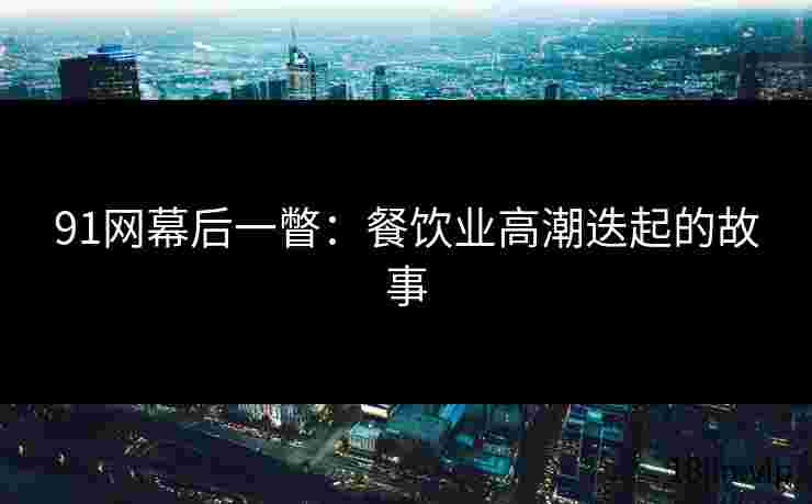 91网幕后一瞥：餐饮业高潮迭起的故事