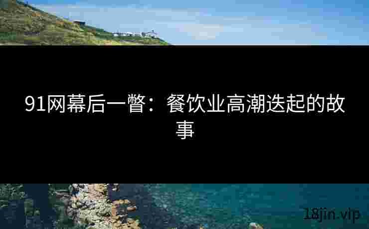 91网幕后一瞥：餐饮业高潮迭起的故事