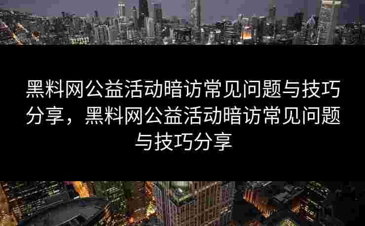 黑料网公益活动暗访常见问题与技巧分享，黑料网公益活动暗访常见问题与技巧分享