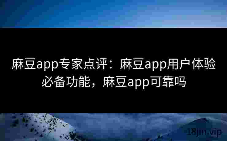 麻豆app专家点评：麻豆app用户体验必备功能，麻豆app可靠吗
