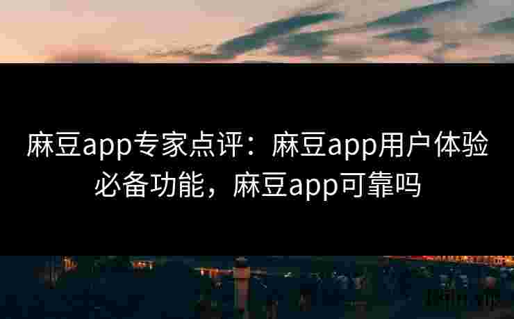 麻豆app专家点评：麻豆app用户体验必备功能，麻豆app可靠吗