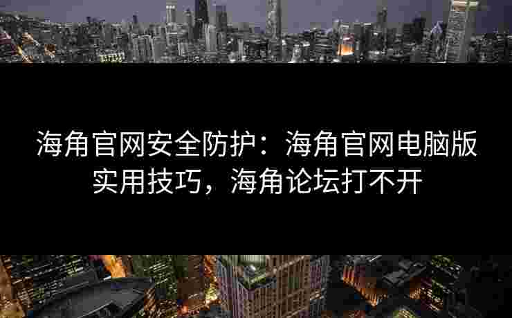 海角官网安全防护：海角官网电脑版实用技巧，海角论坛打不开