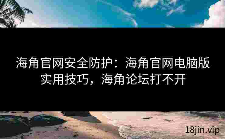 海角官网安全防护：海角官网电脑版实用技巧，海角论坛打不开