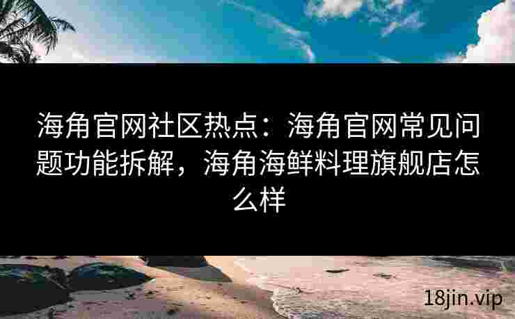海角官网社区热点：海角官网常见问题功能拆解，海角海鲜料理旗舰店怎么样
