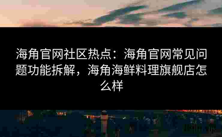 海角官网社区热点：海角官网常见问题功能拆解，海角海鲜料理旗舰店怎么样