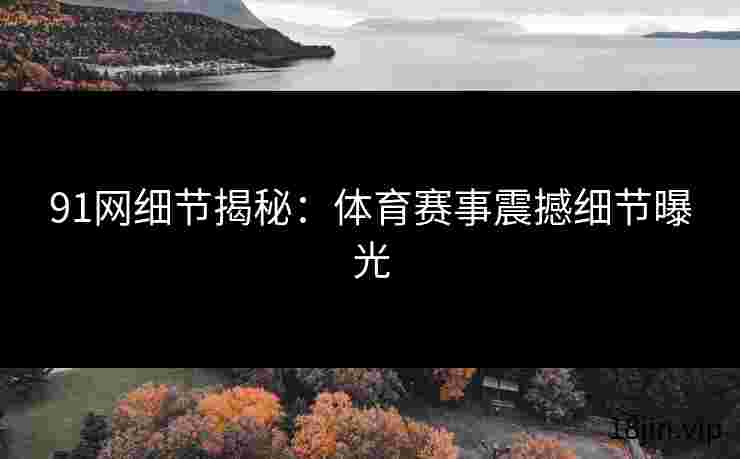 91网细节揭秘：体育赛事震撼细节曝光