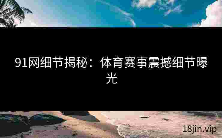 91网细节揭秘：体育赛事震撼细节曝光